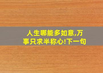 人生哪能多如意,万事只求半称心!下一句