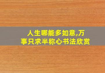 人生哪能多如意,万事只求半称心书法欣赏