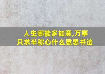 人生哪能多如意,万事只求半称心什么意思书法