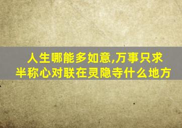 人生哪能多如意,万事只求半称心对联在灵隐寺什么地方