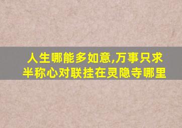 人生哪能多如意,万事只求半称心对联挂在灵隐寺哪里