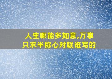 人生哪能多如意,万事只求半称心对联谁写的