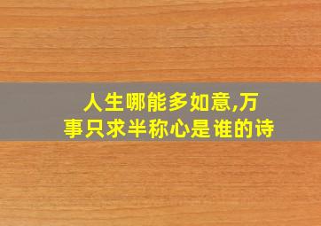 人生哪能多如意,万事只求半称心是谁的诗