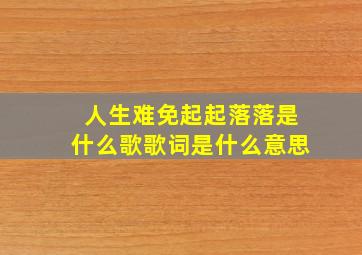 人生难免起起落落是什么歌歌词是什么意思