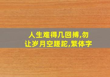 人生难得几回搏,勿让岁月空蹉跎,繁体字