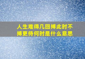 人生难得几回搏此时不搏更待何时是什么意思