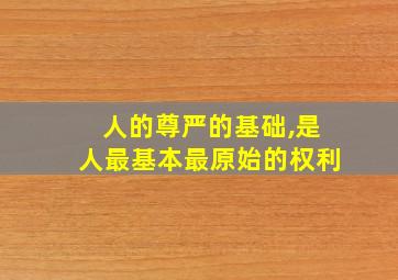 人的尊严的基础,是人最基本最原始的权利