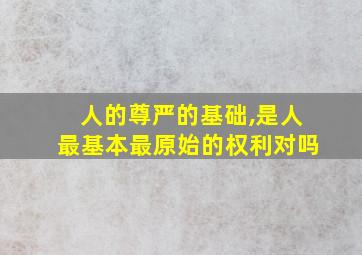 人的尊严的基础,是人最基本最原始的权利对吗