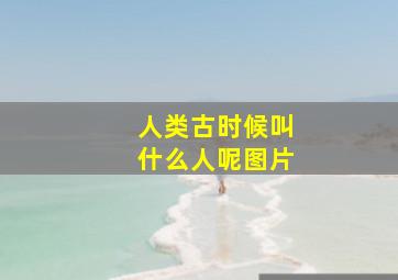 人类古时候叫什么人呢图片