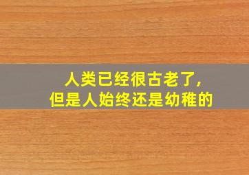 人类已经很古老了,但是人始终还是幼稚的