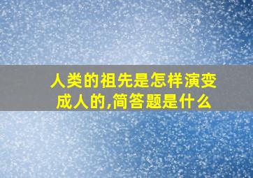 人类的祖先是怎样演变成人的,简答题是什么