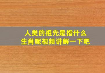 人类的祖先是指什么生肖呢视频讲解一下吧