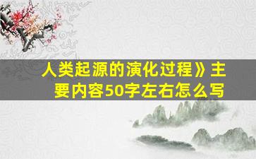 人类起源的演化过程》主要内容50字左右怎么写