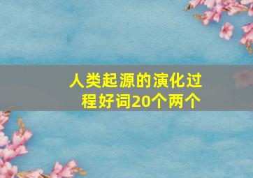 人类起源的演化过程好词20个两个