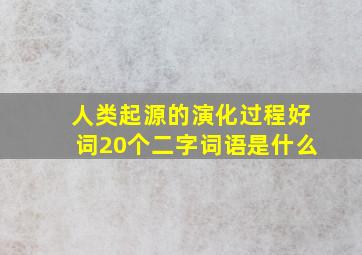 人类起源的演化过程好词20个二字词语是什么