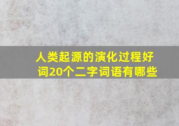 人类起源的演化过程好词20个二字词语有哪些