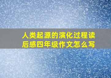 人类起源的演化过程读后感四年级作文怎么写