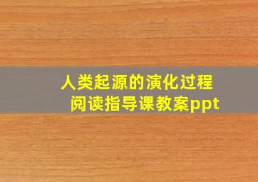 人类起源的演化过程阅读指导课教案ppt