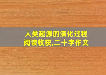 人类起源的演化过程阅读收获,二十字作文