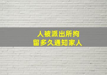 人被派出所拘留多久通知家人