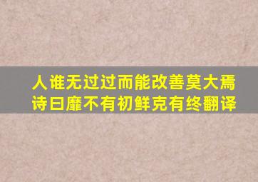 人谁无过过而能改善莫大焉诗曰靡不有初鲜克有终翻译