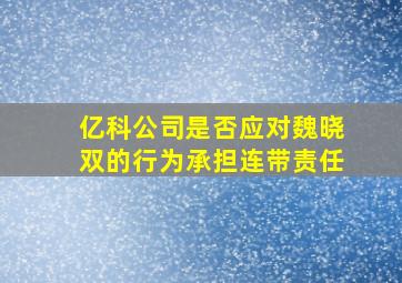 亿科公司是否应对魏晓双的行为承担连带责任