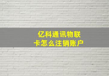 亿科通讯物联卡怎么注销账户