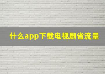 什么app下载电视剧省流量