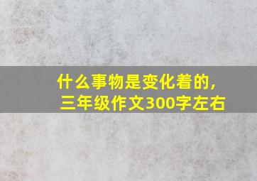 什么事物是变化着的,三年级作文300字左右