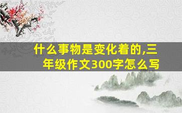 什么事物是变化着的,三年级作文300字怎么写