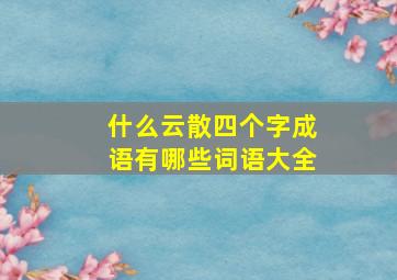 什么云散四个字成语有哪些词语大全