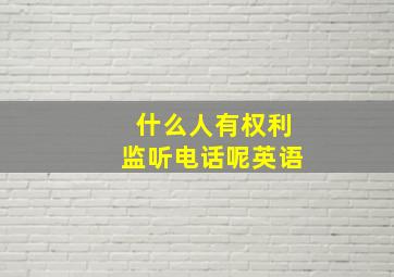 什么人有权利监听电话呢英语