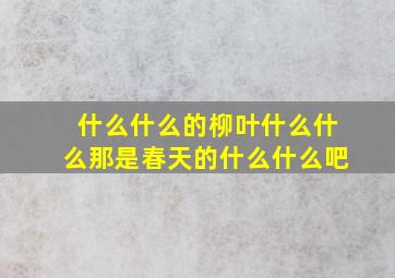 什么什么的柳叶什么什么那是春天的什么什么吧