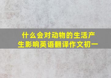 什么会对动物的生活产生影响英语翻译作文初一