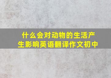 什么会对动物的生活产生影响英语翻译作文初中