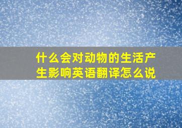 什么会对动物的生活产生影响英语翻译怎么说