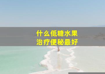 什么低糖水果治疗便秘最好