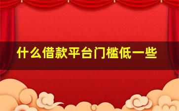 什么借款平台门槛低一些