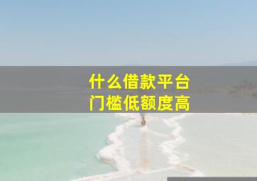 什么借款平台门槛低额度高