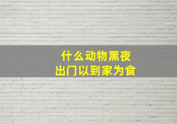 什么动物黑夜出门以到家为食