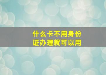 什么卡不用身份证办理就可以用