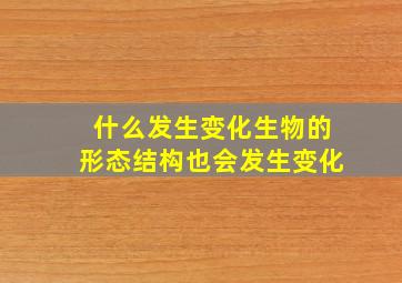 什么发生变化生物的形态结构也会发生变化