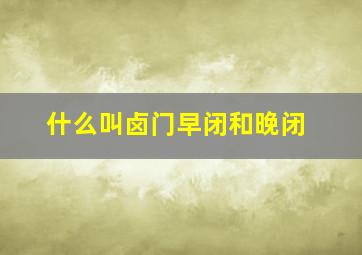 什么叫卤门早闭和晚闭