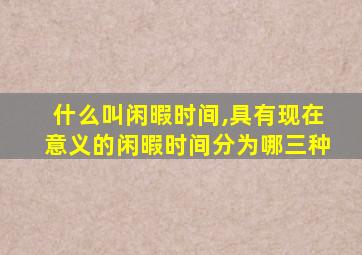 什么叫闲暇时间,具有现在意义的闲暇时间分为哪三种