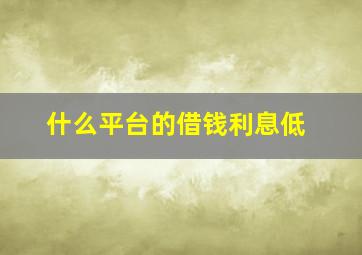 什么平台的借钱利息低