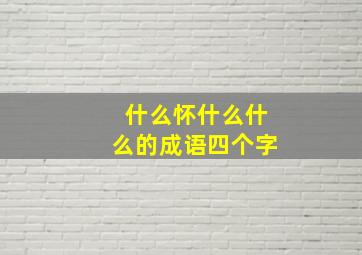 什么怀什么什么的成语四个字