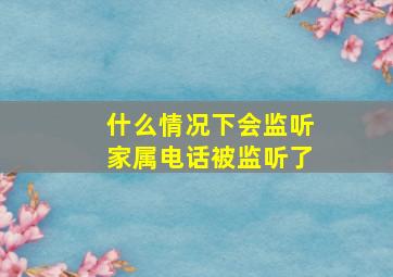 什么情况下会监听家属电话被监听了