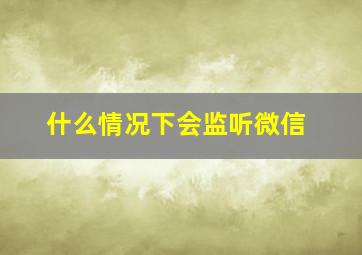 什么情况下会监听微信