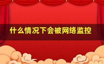 什么情况下会被网络监控