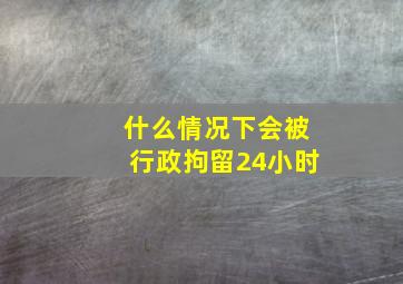 什么情况下会被行政拘留24小时